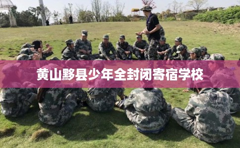黄山黟县少年全封闭寄宿学校 黄山黟县少年全封闭寄宿学校
