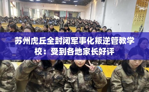 苏州虎丘全封闭军事化叛逆管教学校：受到各地家长好评