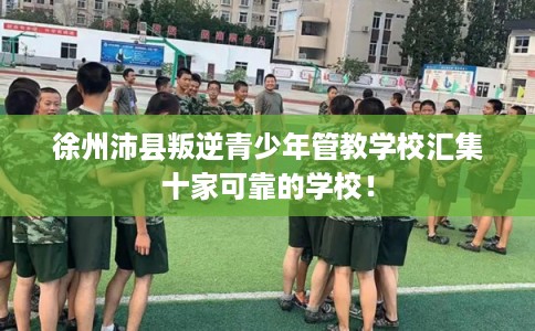 徐州沛县叛逆青少年管教学校汇集十家可靠的学校！