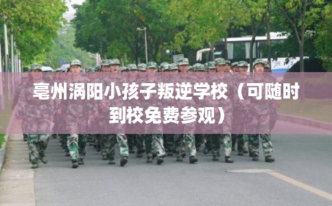 亳州涡阳小孩子叛逆学校（可随时到校免费参观）