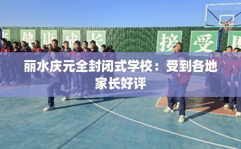 丽水庆元全封闭式学校：受到各地家长好评
