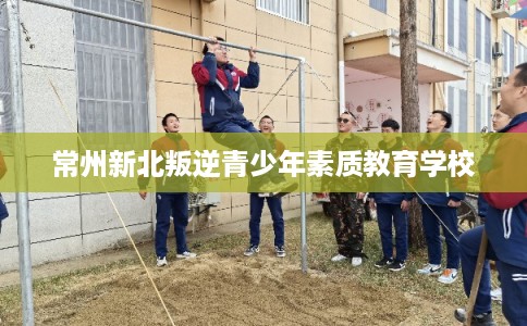 常州新北叛逆青少年素质教育学校