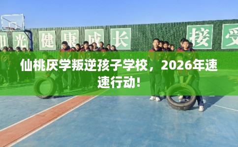 仙桃厌学叛逆孩子学校，2026年速速行动!