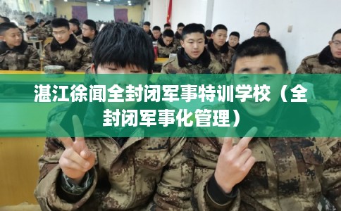 湛江徐闻全封闭军事特训学校（全封闭军事化管理）