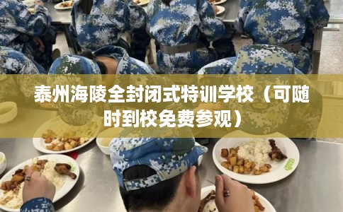 泰州海陵全封闭式特训学校(可随时到校免费参观) 泰州海陵全封闭式特训学校(可随时到校免费参观)