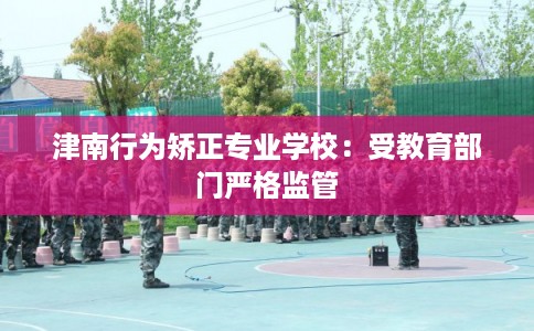 津南行为矫正专业学校：受教育部门严格监管