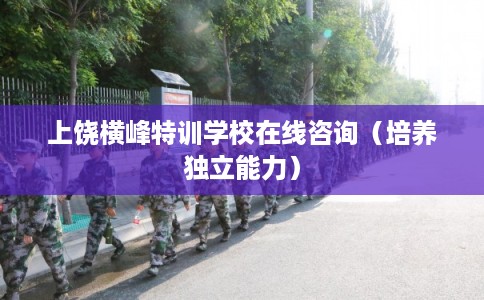 上饶横峰特训学校在线咨询（培养独立能力）