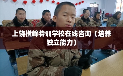 上饶横峰特训学校在线咨询（培养独立能力）