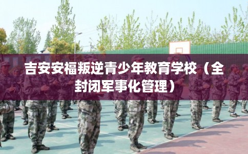 吉安安福叛逆青少年教育学校（全封闭军事化管理）