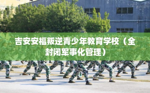 吉安安福叛逆青少年教育学校（全封闭军事化管理）