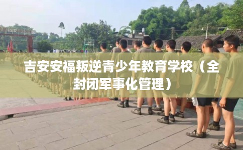 吉安安福叛逆青少年教育学校（全封闭军事化管理）