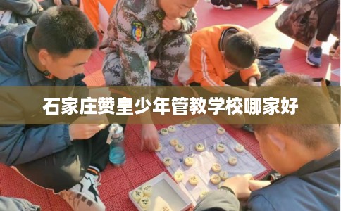 石家庄赞皇少年管教学校哪家好 石家庄赞皇少年管教学校哪家好