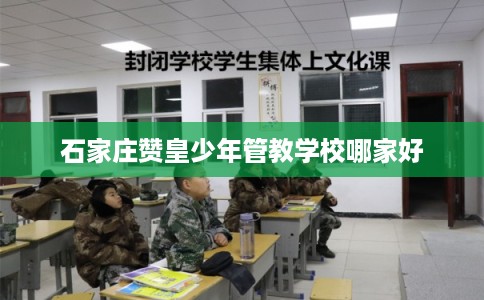 石家庄赞皇少年管教学校哪家好 石家庄赞皇少年管教学校哪家好