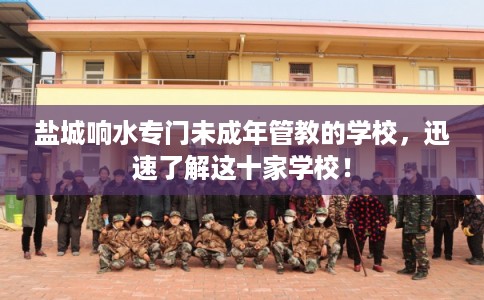 盐城响水专门未成年管教的学校,迅速了解这十家学校! 盐城响水专门未成年管教的学校,迅速了解这十家学校!