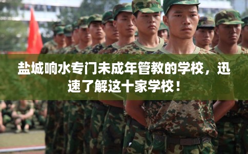 盐城响水专门未成年管教的学校,迅速了解这十家学校! 盐城响水专门未成年管教的学校,迅速了解这十家学校!
