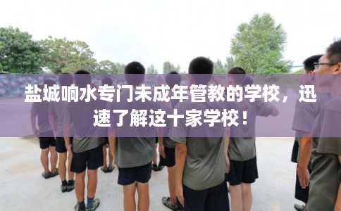 盐城响水专门未成年管教的学校，迅速了解这十家学校！
