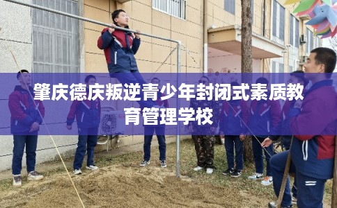 肇庆德庆叛逆青少年封闭式素质教育管理学校 肇庆德庆叛逆青少年封闭式素质教育管理学校
