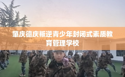 肇庆德庆叛逆青少年封闭式素质教育管理学校 肇庆德庆叛逆青少年封闭式素质教育管理学校
