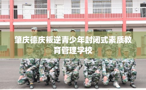肇庆德庆叛逆青少年封闭式素质教育管理学校