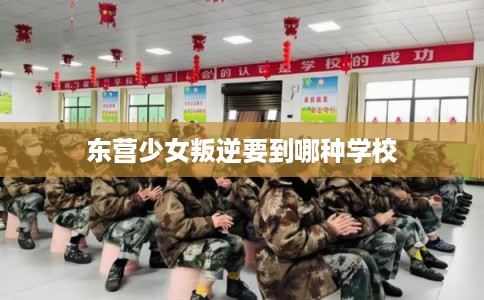 东营少女叛逆要到哪种学校
