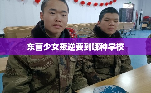 东营少女叛逆要到哪种学校