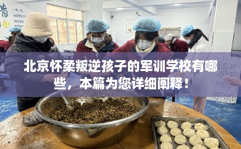 北京怀柔叛逆孩子的军训学校有哪些，本篇为您详细阐释！