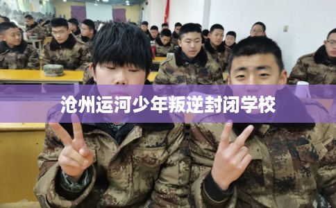 沧州运河少年叛逆封闭学校