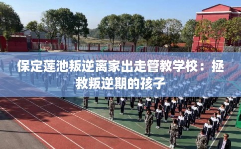 保定莲池叛逆离家出走管教学校：拯救叛逆期的孩子