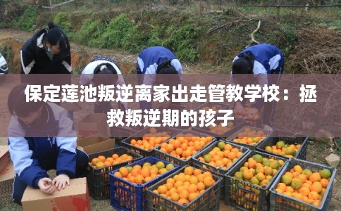 保定莲池叛逆离家出走管教学校：拯救叛逆期的孩子