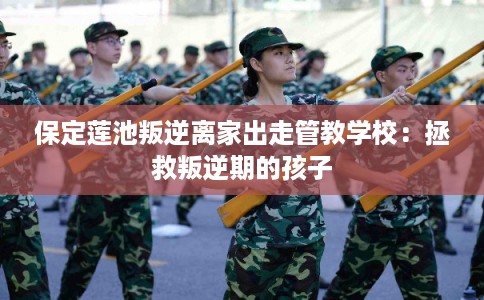 保定莲池叛逆离家出走管教学校：拯救叛逆期的孩子