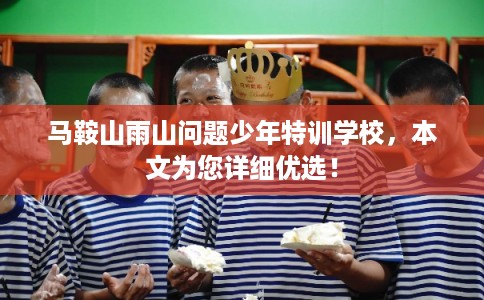 马鞍山雨山问题少年特训学校,本文为您详细优选! 马鞍山雨山问题少年特训学校,本文为您详细优选!