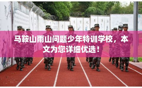马鞍山雨山问题少年特训学校，本文为您详细优选！