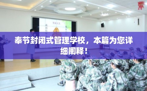 奉节封闭式管理学校，本篇为您详细阐释！