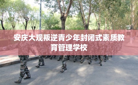安庆大观叛逆青少年封闭式素质教育管理学校