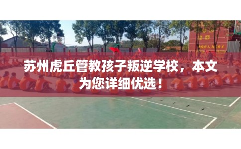 苏州虎丘管教孩子叛逆学校,本文为您详细优选! 苏州虎丘管教孩子叛逆学校,本文为您详细优选!