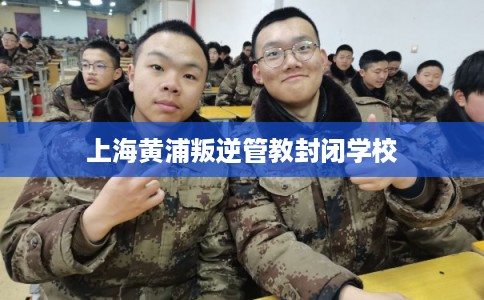 上海黄浦叛逆管教封闭学校