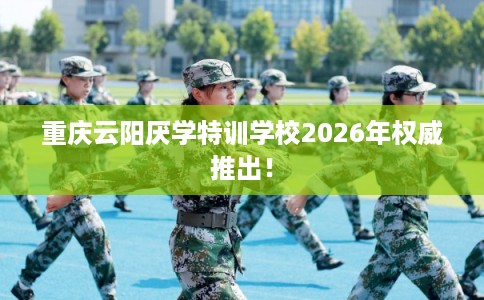 重庆云阳厌学特训学校2026年权威推出！