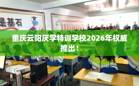 重庆云阳厌学特训学校2026年权威推出！