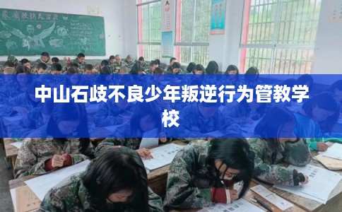 中山石歧不良少年叛逆行为管教学校