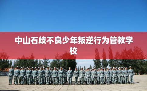 中山石歧不良少年叛逆行为管教学校