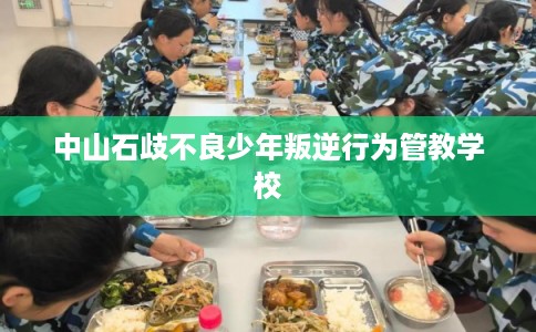 中山石歧不良少年叛逆行为管教学校