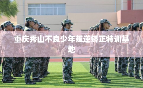 重庆秀山不良少年叛逆矫正特训基地