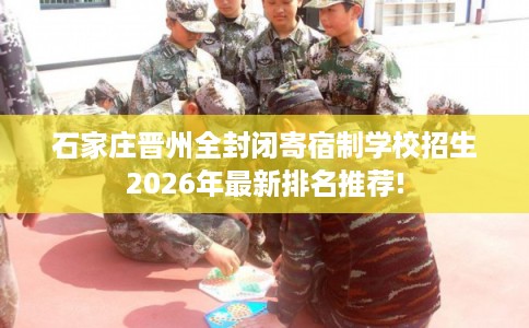 石家庄晋州全封闭寄宿制学校招生2026年最新排名推荐! 石家庄晋州全封闭寄宿制学校招生2026年最新排名推荐!