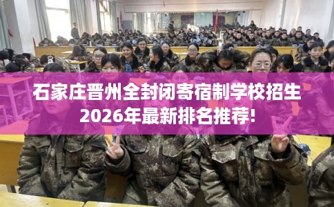 石家庄晋州全封闭寄宿制学校招生2026年最新排名推荐! 石家庄晋州全封闭寄宿制学校招生2026年最新排名推荐!