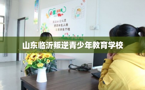 山东临沂叛逆青少年教育学校