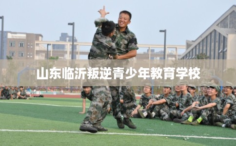 山东临沂叛逆青少年教育学校