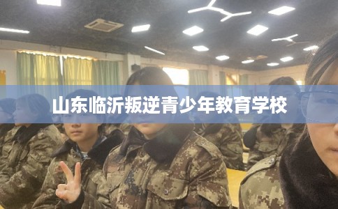山东临沂叛逆青少年教育学校