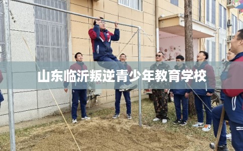 山东临沂叛逆青少年教育学校