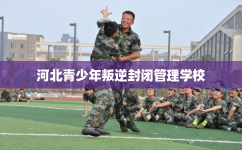 河北青少年叛逆封闭管理学校