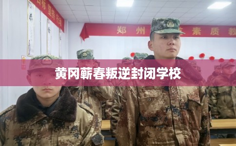 黄冈蕲春叛逆封闭学校